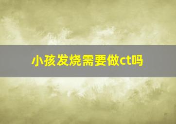 小孩发烧需要做ct吗