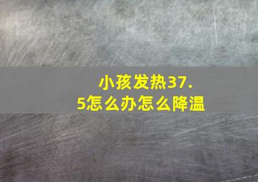 小孩发热37.5怎么办怎么降温