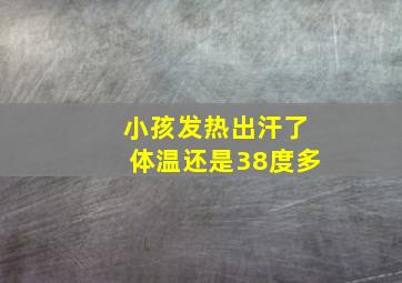 小孩发热出汗了体温还是38度多