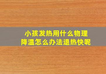 小孩发热用什么物理降温怎么办法退热快呢