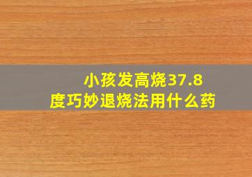 小孩发高烧37.8度巧妙退烧法用什么药