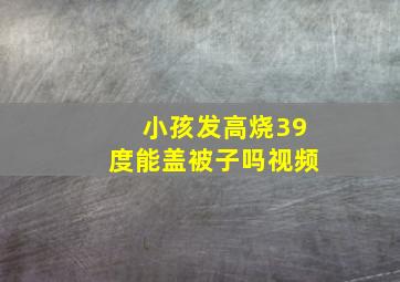 小孩发高烧39度能盖被子吗视频