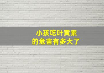 小孩吃叶黄素的危害有多大了