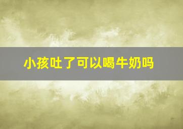 小孩吐了可以喝牛奶吗