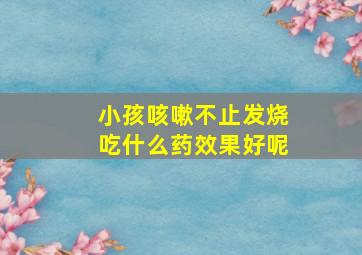 小孩咳嗽不止发烧吃什么药效果好呢