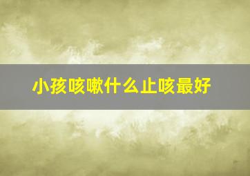 小孩咳嗽什么止咳最好