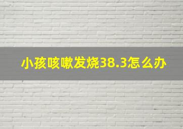 小孩咳嗽发烧38.3怎么办