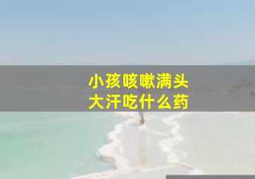 小孩咳嗽满头大汗吃什么药