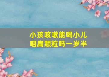 小孩咳嗽能喝小儿咽扁颗粒吗一岁半