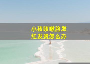 小孩咳嗽脸发红发烫怎么办