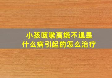 小孩咳嗽高烧不退是什么病引起的怎么治疗