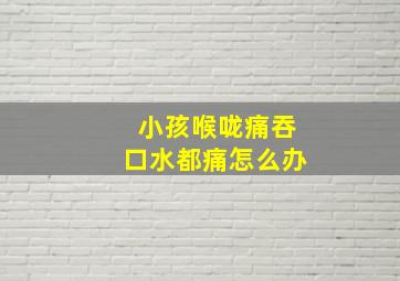 小孩喉咙痛吞口水都痛怎么办