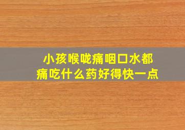 小孩喉咙痛咽口水都痛吃什么药好得快一点