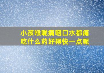 小孩喉咙痛咽口水都痛吃什么药好得快一点呢