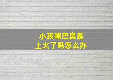 小孩嘴巴臭是上火了吗怎么办