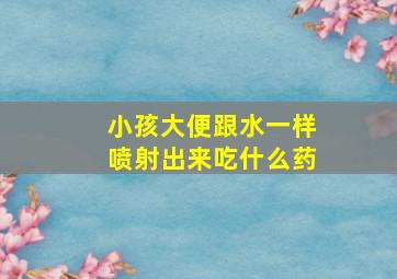 小孩大便跟水一样喷射出来吃什么药