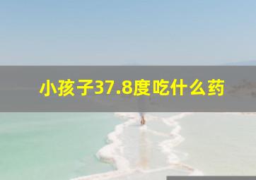 小孩子37.8度吃什么药