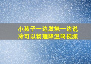 小孩子一边发烧一边说冷可以物理降温吗视频