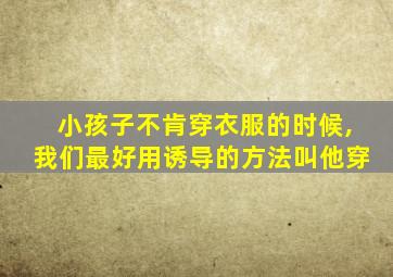 小孩子不肯穿衣服的时候,我们最好用诱导的方法叫他穿