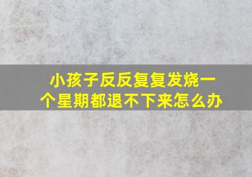 小孩子反反复复发烧一个星期都退不下来怎么办