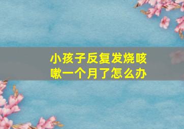 小孩子反复发烧咳嗽一个月了怎么办