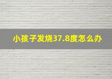 小孩子发烧37.8度怎么办