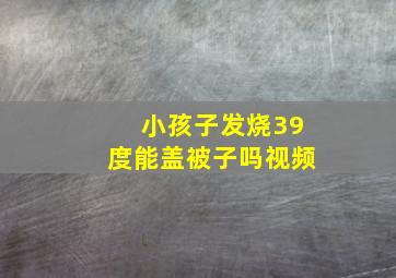 小孩子发烧39度能盖被子吗视频