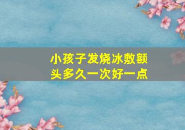 小孩子发烧冰敷额头多久一次好一点