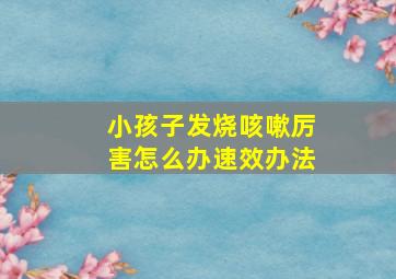 小孩子发烧咳嗽厉害怎么办速效办法