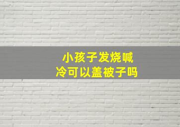 小孩子发烧喊冷可以盖被子吗