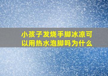 小孩子发烧手脚冰凉可以用热水泡脚吗为什么