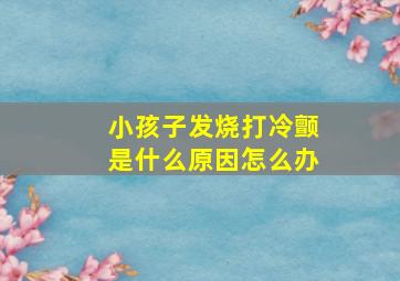 小孩子发烧打冷颤是什么原因怎么办