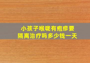 小孩子喉咙有疱疹要隔离治疗吗多少钱一天