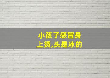 小孩子感冒身上烫,头是冰的