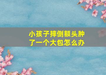 小孩子摔倒额头肿了一个大包怎么办