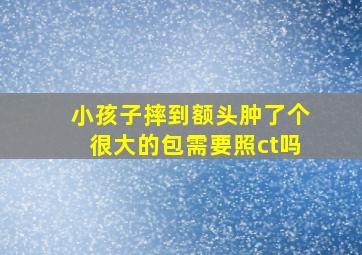 小孩子摔到额头肿了个很大的包需要照ct吗