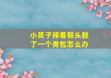 小孩子摔着额头鼓了一个青包怎么办