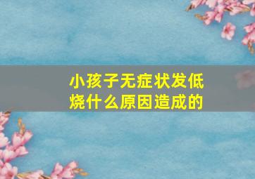 小孩子无症状发低烧什么原因造成的