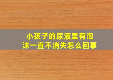 小孩子的尿液里有泡沫一直不消失怎么回事