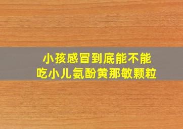 小孩感冒到底能不能吃小儿氨酚黄那敏颗粒