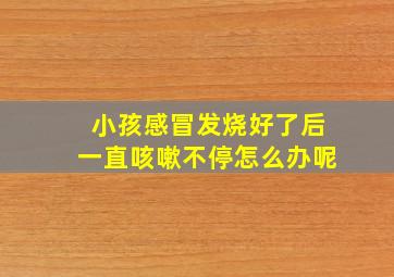 小孩感冒发烧好了后一直咳嗽不停怎么办呢