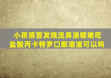 小孩感冒发烧流鼻涕咳嗽吃盐酸丙卡特罗口服溶液可以吗