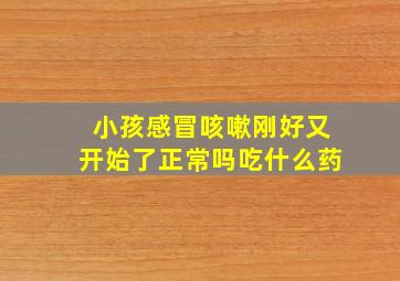 小孩感冒咳嗽刚好又开始了正常吗吃什么药