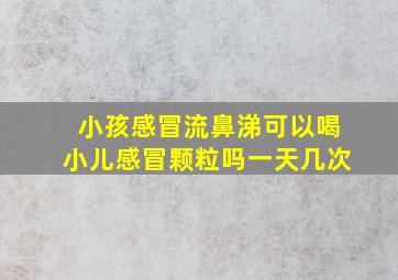 小孩感冒流鼻涕可以喝小儿感冒颗粒吗一天几次