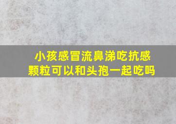 小孩感冒流鼻涕吃抗感颗粒可以和头孢一起吃吗