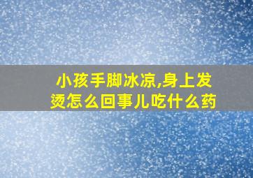 小孩手脚冰凉,身上发烫怎么回事儿吃什么药