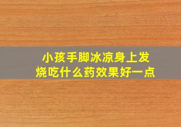 小孩手脚冰凉身上发烧吃什么药效果好一点