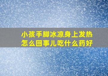 小孩手脚冰凉身上发热怎么回事儿吃什么药好