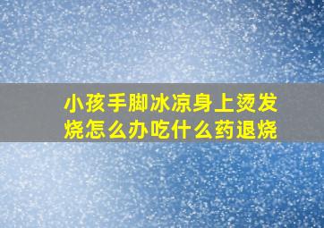 小孩手脚冰凉身上烫发烧怎么办吃什么药退烧