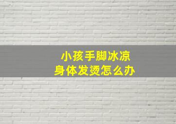 小孩手脚冰凉身体发烫怎么办